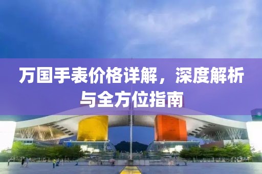 萬國手表價格詳解,深度解析與全方位指南