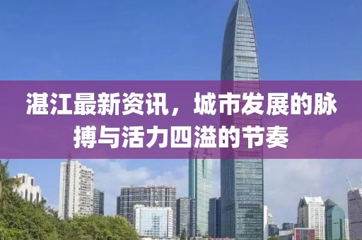 湛江最新資訊，城市發(fā)展的脈搏與活力四溢的節(jié)奏