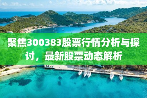 聚焦300383股票行情分析與探討，最新股票動態(tài)解析