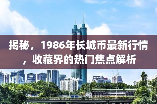 揭秘，1986年長城幣最新行情，收藏界的熱門焦點解析