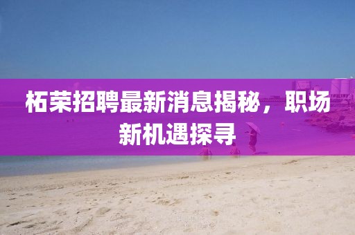 柘榮招聘最新消息揭秘，職場(chǎng)新機(jī)遇探尋