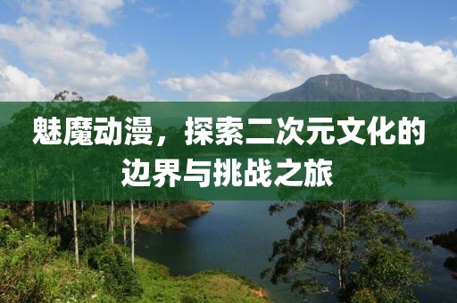 魅魔動漫，探索二次元文化的邊界與挑戰(zhàn)之旅