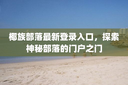 椰族部落最新登錄入口，探索神秘部落的門戶之門