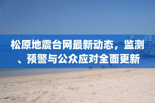 松原地震臺(tái)網(wǎng)最新動(dòng)態(tài)，監(jiān)測(cè)、預(yù)警與公眾應(yīng)對(duì)全面更新