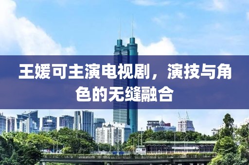 王媛可主演電視劇，演技與角色的無(wú)縫融合