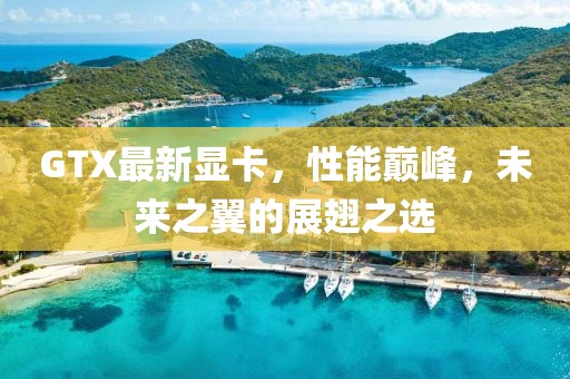 GTX最新顯卡，性能巔峰，未來之翼的展翅之選