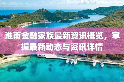 淮南金融家族最新資訊概覽，掌握最新動(dòng)態(tài)與資訊詳情