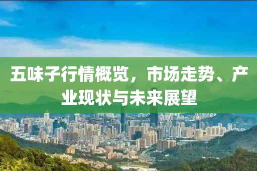 五味子行情概覽，市場(chǎng)走勢(shì)、產(chǎn)業(yè)現(xiàn)狀與未來展望