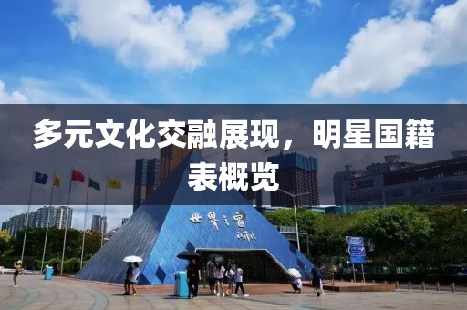 多元文化交融展現(xiàn)，明星國籍表概覽