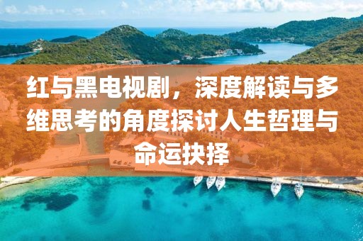 紅與黑電視劇，深度解讀與多維思考的角度探討人生哲理與命運抉擇