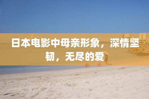 日本電影中母親形象，深情堅(jiān)韌，無盡的愛