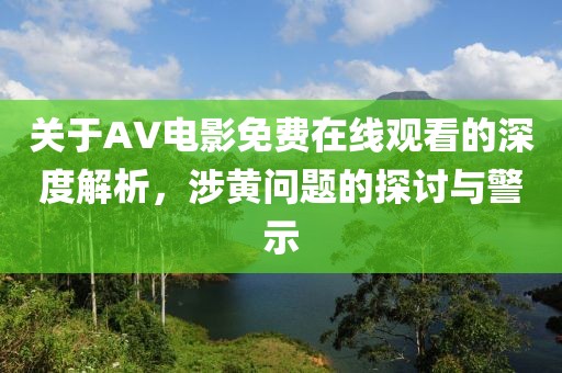 關(guān)于AV電影免費(fèi)在線觀看的深度解析，涉黃問(wèn)題的探討與警示