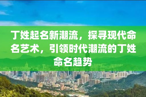 丁姓起名新潮流，探尋現(xiàn)代命名藝術(shù)，引領(lǐng)時(shí)代潮流的丁姓命名趨勢(shì)