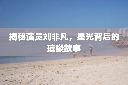 揭秘演員劉非凡，星光背后的璀璨故事