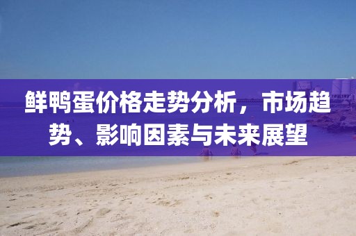 鮮鴨蛋價格走勢分析，市場趨勢、影響因素與未來展望