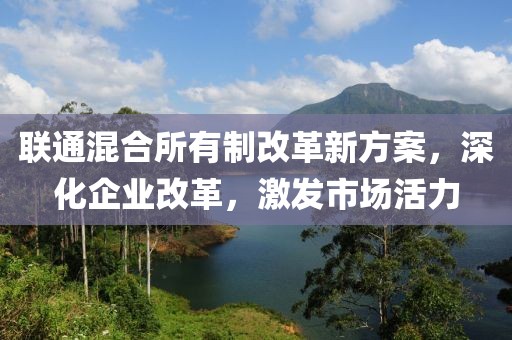 聯(lián)通混合所有制改革新方案，深化企業(yè)改革，激發(fā)市場活力