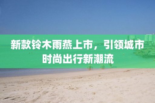 新款鈴木雨燕上市，引領(lǐng)城市時尚出行新潮流