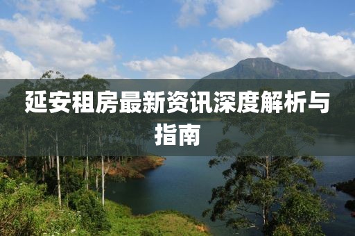 延安租房最新資訊深度解析與指南