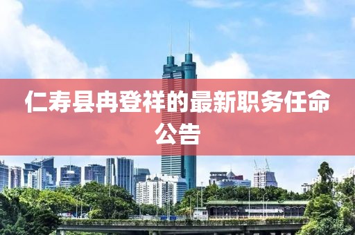 仁壽縣冉登祥的最新職務(wù)任命公告