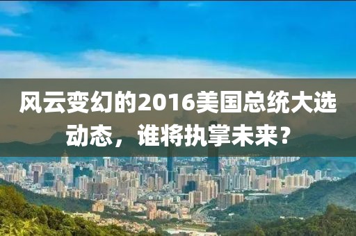 風(fēng)云變幻的2016美國總統(tǒng)大選動態(tài)，誰將執(zhí)掌未來？