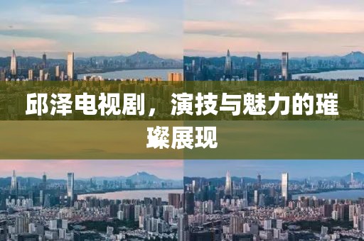 邱澤電視劇，演技與魅力的璀璨展現(xiàn)