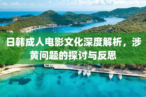 日韓成人電影文化深度解析，涉黃問題的探討與反思