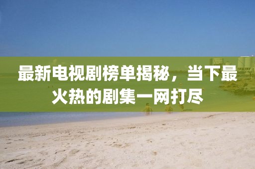 最新電視劇榜單揭秘，當(dāng)下最火熱的劇集一網(wǎng)打盡