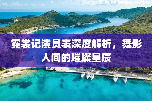 霓裳記演員表深度解析，舞影人間的璀璨星辰