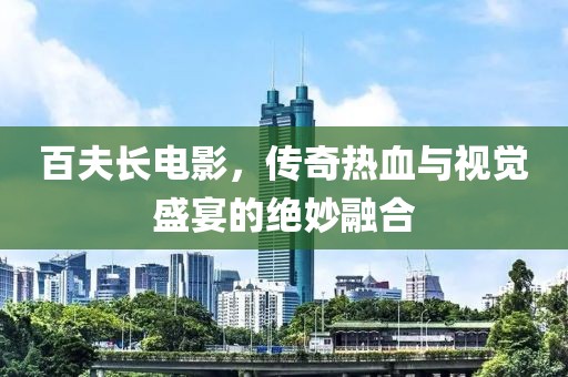 百夫長(zhǎng)電影，傳奇熱血與視覺盛宴的絕妙融合