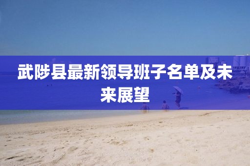 武陟縣最新領(lǐng)導(dǎo)班子名單及未來展望