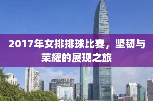 2017年女排排球比賽，堅韌與榮耀的展現(xiàn)之旅