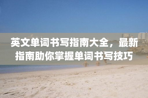 英文單詞書寫指南大全，最新指南助你掌握單詞書寫技巧