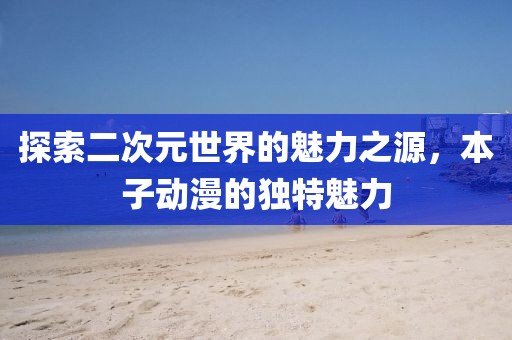 探索二次元世界的魅力之源，本子動(dòng)漫的獨(dú)特魅力