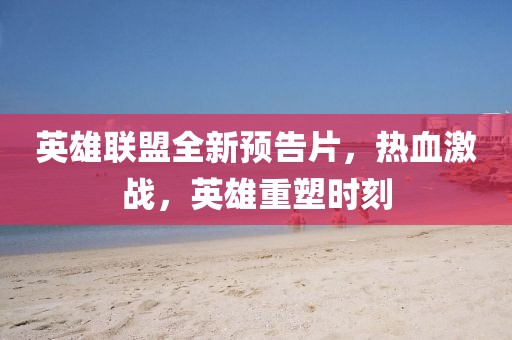 英雄聯(lián)盟全新預(yù)告片，熱血激戰(zhàn)，英雄重塑時(shí)刻