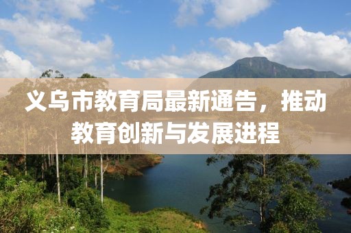 義烏市教育局最新通告，推動教育創(chuàng)新與發(fā)展進(jìn)程