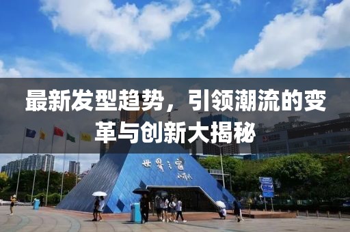 最新發(fā)型趨勢，引領(lǐng)潮流的變革與創(chuàng)新大揭秘