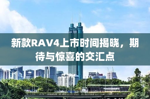 新款RAV4上市時間揭曉，期待與驚喜的交匯點