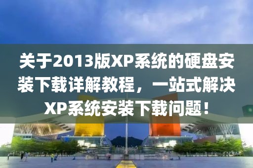 關(guān)于2013版XP系統(tǒng)的硬盤安裝下載詳解教程，一站式解決XP系統(tǒng)安裝下載問題！