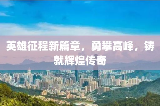 英雄征程新篇章，勇攀高峰，鑄就輝煌傳奇