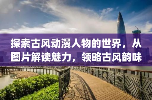 探索古風(fēng)動(dòng)漫人物的世界，從圖片解讀魅力，領(lǐng)略古風(fēng)韻味