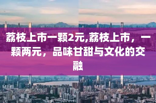 荔枝上市一顆2元,荔枝上市，一顆兩元，品味甘甜與文化的交融