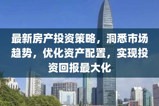 最新房產(chǎn)投資策略，洞悉市場趨勢，優(yōu)化資產(chǎn)配置，實現(xiàn)投資回報最大化
