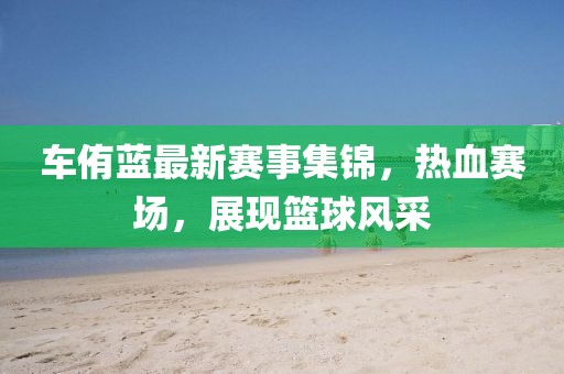 車侑藍(lán)最新賽事集錦，熱血賽場(chǎng)，展現(xiàn)籃球風(fēng)采
