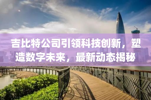 吉比特公司引領(lǐng)科技創(chuàng)新，塑造數(shù)字未來，最新動態(tài)揭秘