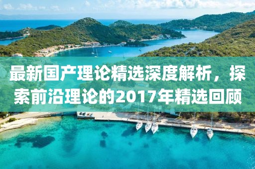 最新國產(chǎn)理論精選深度解析，探索前沿理論的2017年精選回顧
