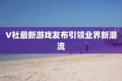 V社最新游戲發(fā)布引領(lǐng)業(yè)界新潮流