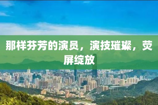 那樣芬芳的演員，演技璀璨，熒屏綻放