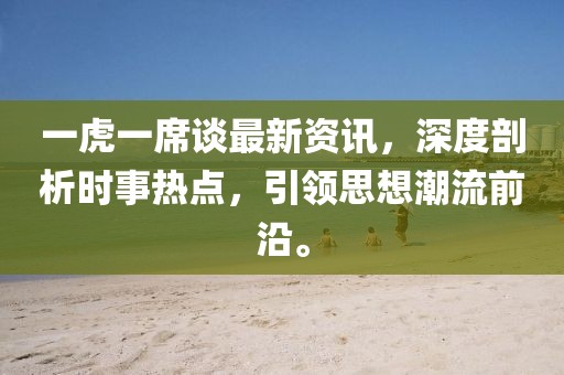 一虎一席談最新資訊，深度剖析時(shí)事熱點(diǎn)，引領(lǐng)思想潮流前沿。