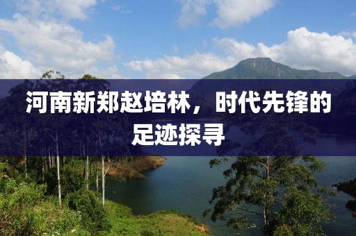 河南新鄭趙培林，時(shí)代先鋒的足跡探尋